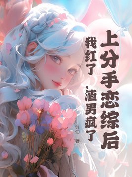 上分手恋综后，我红了，渣男疯了上分手恋综后，我红了，渣男疯了